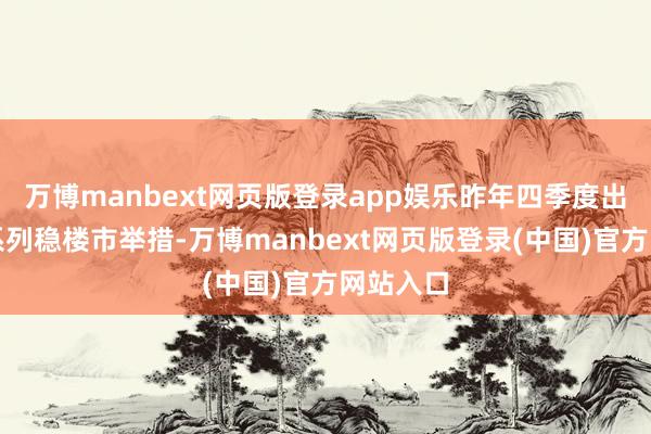 万博manbext网页版登录app娱乐昨年四季度出台的一系列稳楼市举措-万博manbext网页版登录(中国)官方网站入口