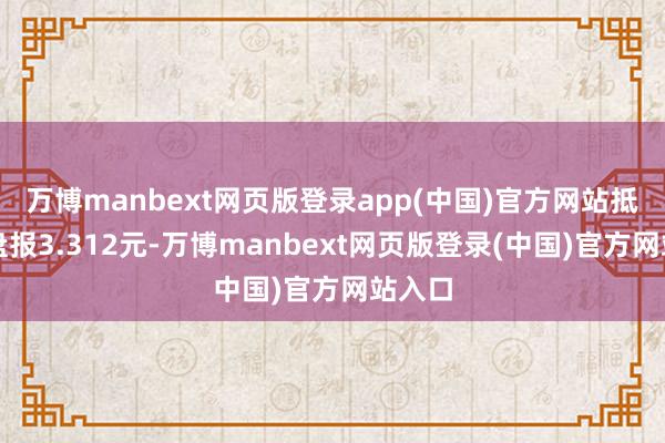 万博manbext网页版登录app(中国)官方网站抵制收盘报3.312元-万博manbext网页版登录(中国)官方网站入口