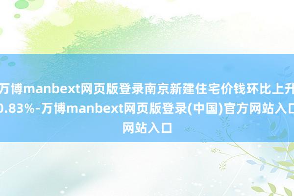 万博manbext网页版登录南京新建住宅价钱环比上升0.83%-万博manbext网页版登录(中国)官方网站入口