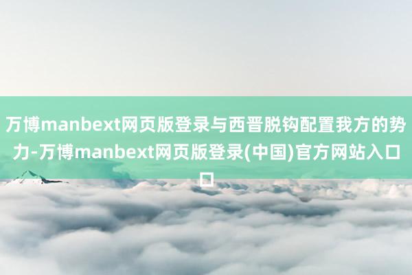 万博manbext网页版登录与西晋脱钩配置我方的势力-万博manbext网页版登录(中国)官方网站入口