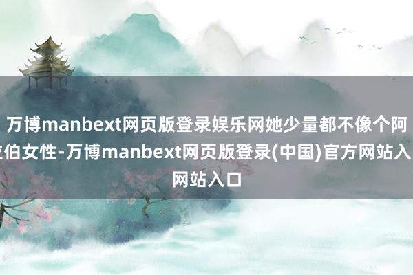 万博manbext网页版登录娱乐网她少量都不像个阿拉伯女性-万博manbext网页版登录(中国)官方网站入口
