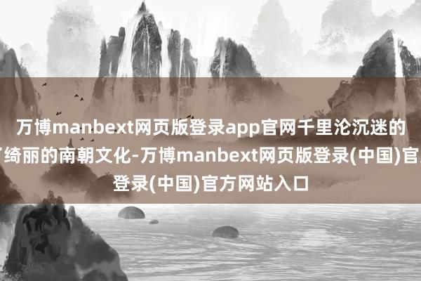 万博manbext网页版登录app官网千里沦沉迷的情状教育了绮丽的南朝文化-万博manbext网页版登录(中国)官方网站入口