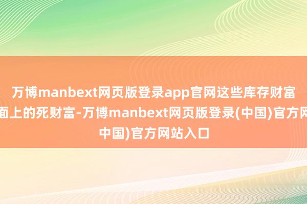 万博manbext网页版登录app官网这些库存财富齐是账面上的死财富-万博manbext网页版登录(中国)官方网站入口