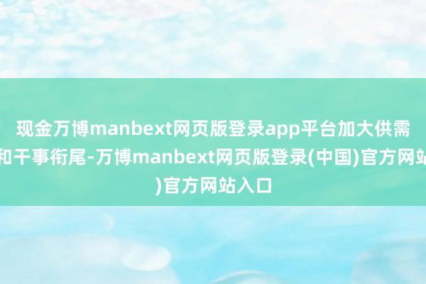 现金万博manbext网页版登录app平台加大供需开辟和干事衔尾-万博manbext网页版登录(中国)官方网站入口