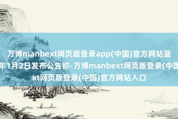 万博manbext网页版登录app(中国)官方网站蓝丰生化在2025年1月2日发布公告称-万博manbext网页版登录(中国)官方网站入口