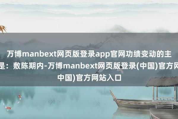 万博manbext网页版登录app官网功绩变动的主要原因是：敷陈期内-万博manbext网页版登录(中国)官方网站入口