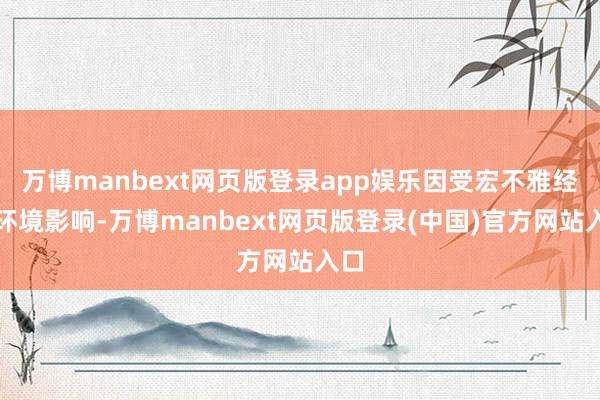万博manbext网页版登录app娱乐因受宏不雅经济环境影响-万博manbext网页版登录(中国)官方网站入口