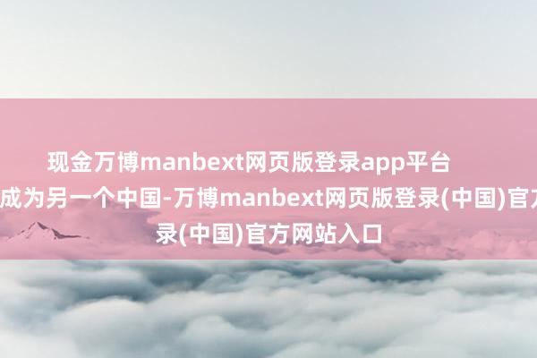 现金万博manbext网页版登录app平台        它不仅想成为另一个中国-万博manbext网页版登录(中国)官方网站入口