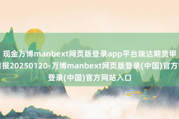 现金万博manbext网页版登录app平台瑞达期货甲醇产业日报20250120-万博manbext网页版登录(中国)官方网站入口