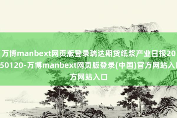 万博manbext网页版登录瑞达期货纸浆产业日报20250120-万博manbext网页版登录(中国)官方网站入口