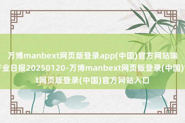 万博manbext网页版登录app(中国)官方网站瑞达期货苹果产业日报20250120-万博manbext网页版登录(中国)官方网站入口