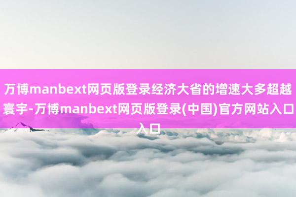 万博manbext网页版登录经济大省的增速大多超越寰宇-万博manbext网页版登录(中国)官方网站入口