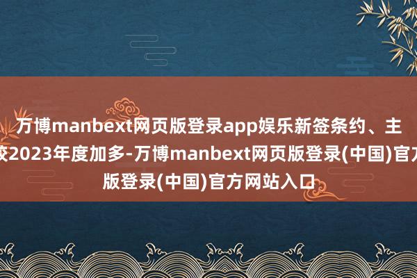 万博manbext网页版登录app娱乐新签条约、主营收入均较2023年度加多-万博manbext网页版登录(中国)官方网站入口
