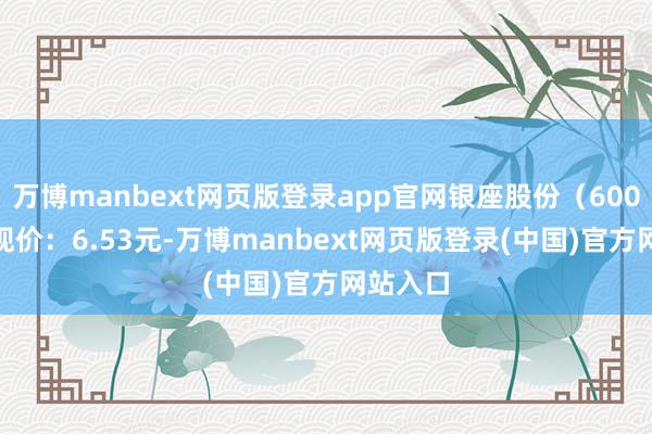万博manbext网页版登录app官网银座股份（600858）现价：6.53元-万博manbext网页版登录(中国)官方网站入口