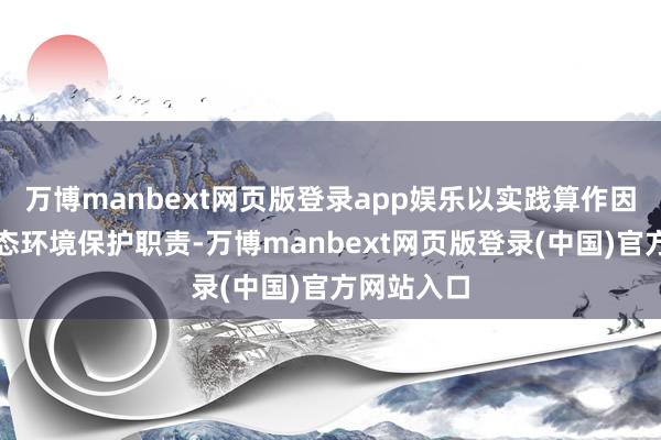 万博manbext网页版登录app娱乐以实践算作因循该县生态环境保护职责-万博manbext网页版登录(中国)官方网站入口