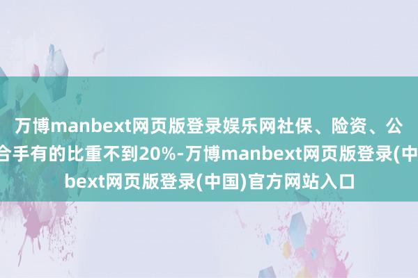 万博manbext网页版登录娱乐网社保、险资、公募等中永恒资金合手有的比重不到20%-万博manbext网页版登录(中国)官方网站入口