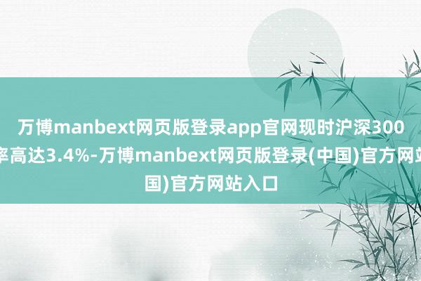 万博manbext网页版登录app官网现时沪深300股息率高达3.4%-万博manbext网页版登录(中国)官方网站入口