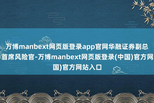 万博manbext网页版登录app官网华融证券副总司理、首席风险官-万博manbext网页版登录(中国)官方网站入口