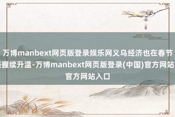 万博manbext网页版登录娱乐网义乌经济也在春节时辰握续升温-万博manbext网页版登录(中国)官方网站入口