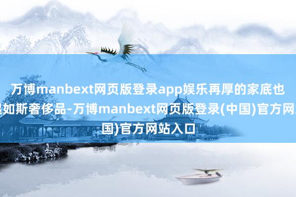万博manbext网页版登录app娱乐再厚的家底也经不起如斯奢侈品-万博manbext网页版登录(中国)官方网站入口