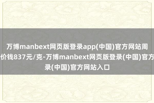 万博manbext网页版登录app(中国)官方网站周生生黄金价钱837元/克-万博manbext网页版登录(中国)官方网站入口