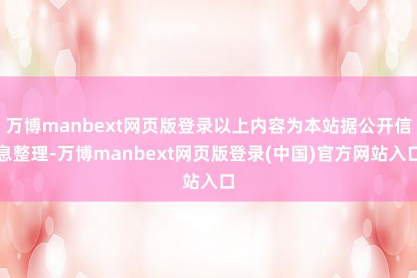 万博manbext网页版登录以上内容为本站据公开信息整理-万博manbext网页版登录(中国)官方网站入口