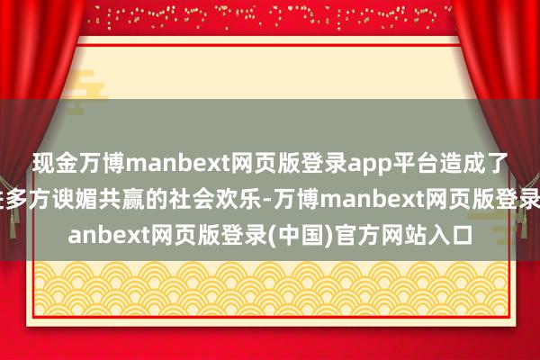 现金万博manbext网页版登录app平台造成了开释春晚效应、促进多方谀媚共赢的社会欢乐-万博manbext网页版登录(中国)官方网站入口