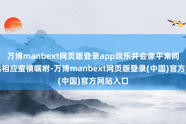 万博manbext网页版登录app娱乐并会像平常同样作念出相应蛮横嘱咐-万博manbext网页版登录(中国)官方网站入口