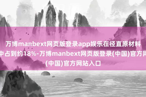 万博manbext网页版登录app娱乐在径直原材料的资本中占到约18%-万博manbext网页版登录(中国)官方网站入口