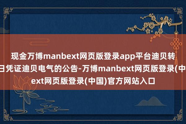 现金万博manbext网页版登录app平台迪贝转债迎来临了往改日凭证迪贝电气的公告-万博manbext网页版登录(中国)官方网站入口