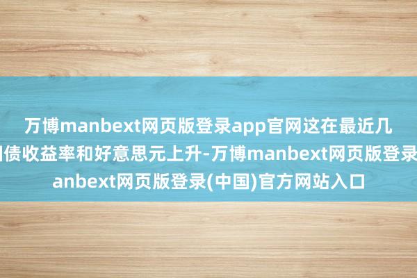 万博manbext网页版登录app官网这在最近几个月促使好意思国国债收益率和好意思元上升-万博manbext网页版登录(中国)官方网站入口