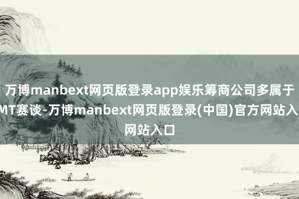 万博manbext网页版登录app娱乐筹商公司多属于TMT赛谈-万博manbext网页版登录(中国)官方网站入口