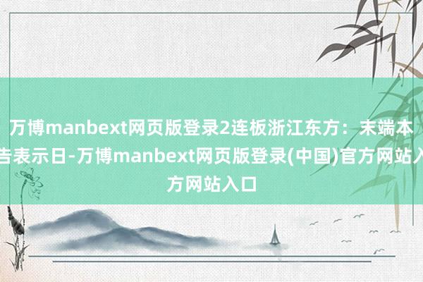万博manbext网页版登录2连板浙江东方:末端本公告表示日-万博manbext网页版登录(中国)官方网站入口