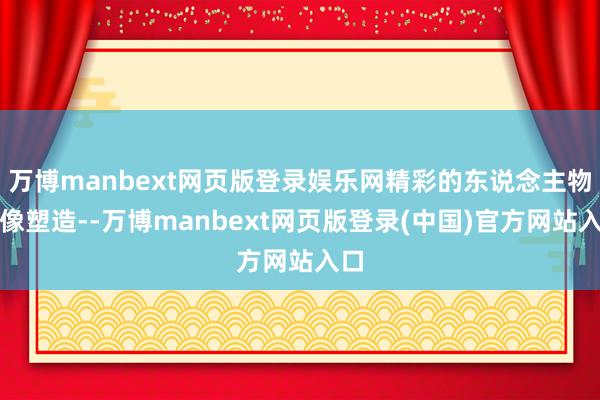 万博manbext网页版登录娱乐网精彩的东说念主物群像塑造--万博manbext网页版登录(中国)官方网站入口