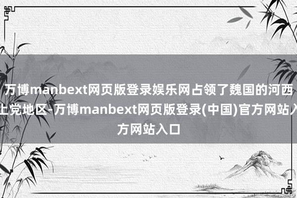 万博manbext网页版登录娱乐网占领了魏国的河西、上党地区-万博manbext网页版登录(中国)官方网站入口