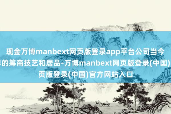 现金万博manbext网页版登录app平台公司当今莫得题述边界的筹商技艺和居品-万博manbext网页版登录(中国)官方网站入口