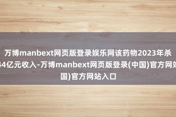 万博manbext网页版登录娱乐网该药物2023年杀青3.44亿元收入-万博manbext网页版登录(中国)官方网站入口