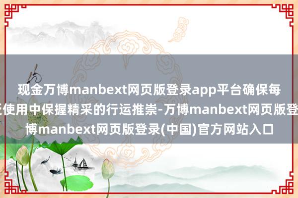现金万博manbext网页版登录app平台确保每一只腕表王人能在泛泛使用中保握精采的行运推崇-万博manbext网页版登录(中国)官方网站入口