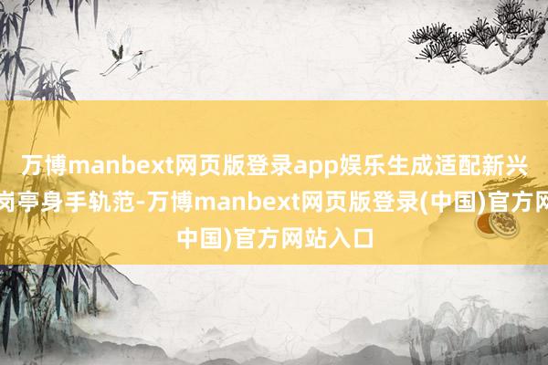 万博manbext网页版登录app娱乐生成适配新兴产业的岗亭身手轨范-万博manbext网页版登录(中国)官方网站入口