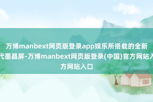 万博manbext网页版登录app娱乐所搭载的全新一代墨晶屏-万博manbext网页版登录(中国)官方网站入口