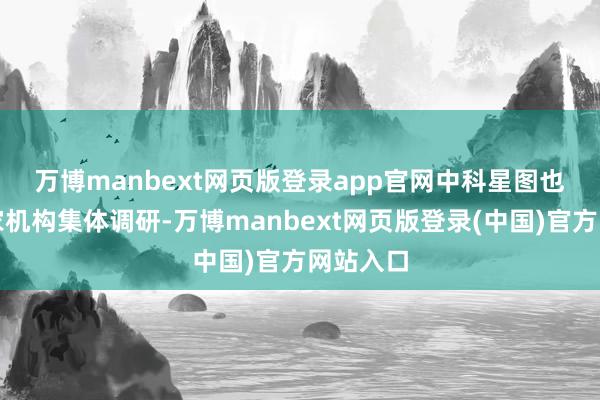 万博manbext网页版登录app官网　　中科星图也获逾百家机构集体调研-万博manbext网页版登录(中国)官方网站入口