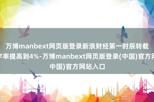 万博manbext网页版登录　　新浪财经第一时辰转载了“赤字率提高到4%-万博manbext网页版登录(中国)官方网站入口