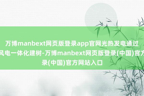 万博manbext网页版登录app官网光热发电通过与光伏、风电一体化建树-万博manbext网页版登录(中国)官方网站入口