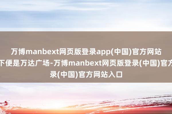 万博manbext网页版登录app(中国)官方网站不雅宸楼下便是万达广场-万博manbext网页版登录(中国)官方网站入口