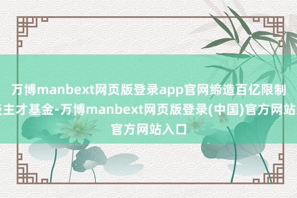 万博manbext网页版登录app官网缔造百亿限制东谈主才基金-万博manbext网页版登录(中国)官方网站入口