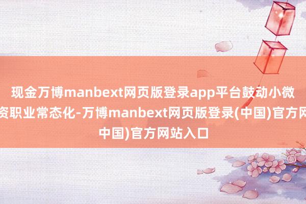 现金万博manbext网页版登录app平台鼓动小微企业融资职业常态化-万博manbext网页版登录(中国)官方网站入口