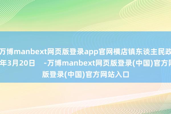 万博manbext网页版登录app官网横店镇东谈主民政府2025年3月20日    -万博manbext网页版登录(中国)官方网站入口