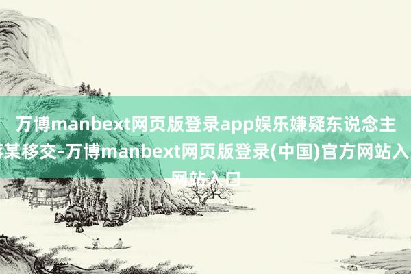 万博manbext网页版登录app娱乐嫌疑东说念主蒋某移交-万博manbext网页版登录(中国)官方网站入口