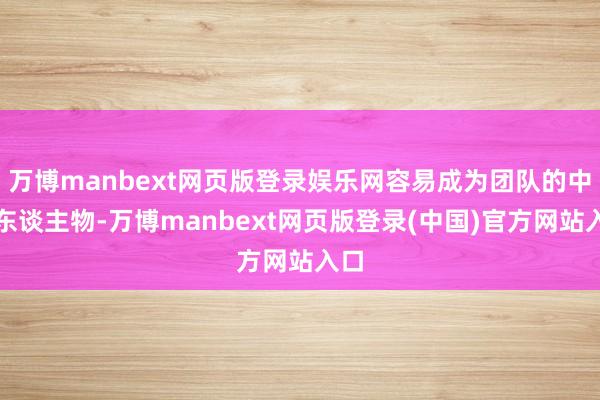 万博manbext网页版登录娱乐网容易成为团队的中枢东谈主物-万博manbext网页版登录(中国)官方网站入口