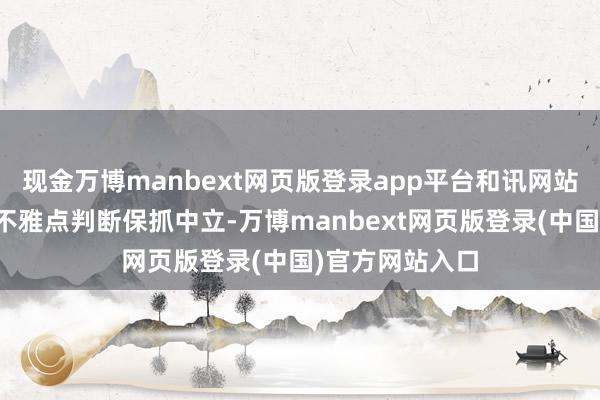 现金万博manbext网页版登录app平台和讯网站对文中述说、不雅点判断保抓中立-万博manbext网页版登录(中国)官方网站入口